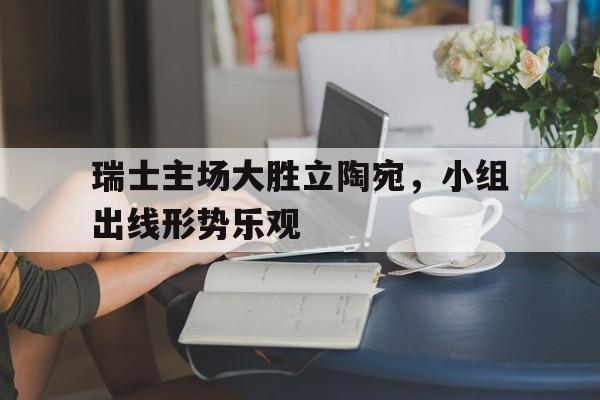 包含瑞士主场大胜立陶宛,小组出线形势乐观的词条
