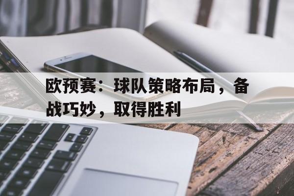 关于欧预赛：球队策略布局，备战巧妙，取得胜利的信息