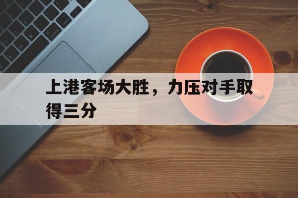 关于上港客场大胜，力压对手取得三分的信息