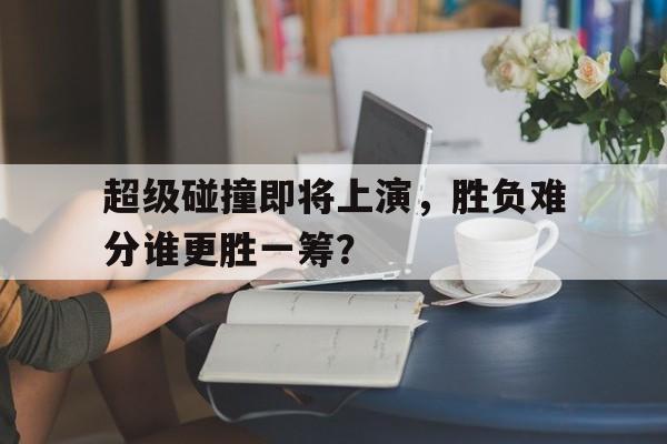 超级碰撞即将上演,胜负难分谁更胜一筹?的简单介绍