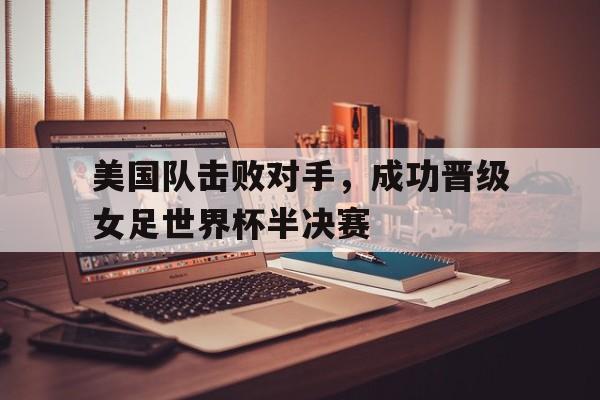 关于美国队击败对手，成功晋级女足世界杯半决赛的信息