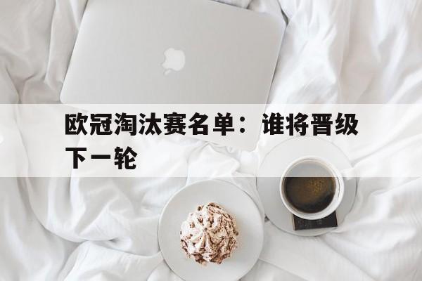 欧冠淘汰赛名单：谁将晋级下一轮