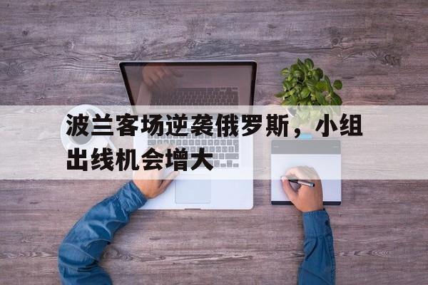 波兰客场逆袭俄罗斯，小组出线机会增大的简单介绍