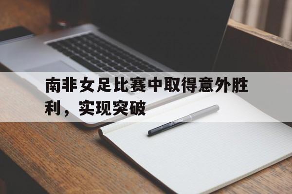 南非女足比赛中取得意外胜利，实现突破
