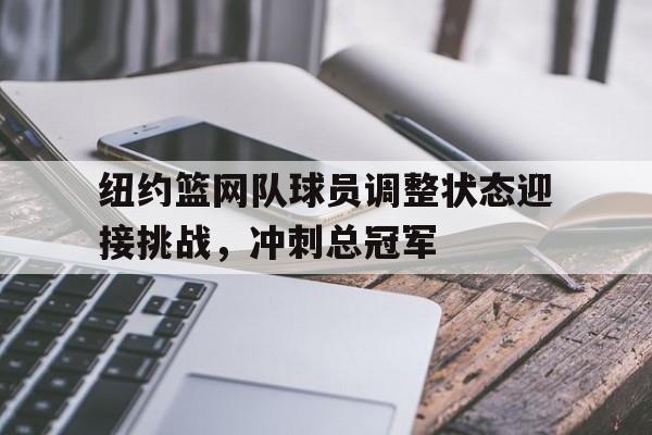 纽约篮网队球员调整状态迎接挑战,冲刺总冠军的简单介绍
