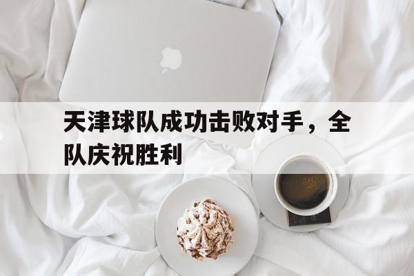 天津球队成功击败对手,全队庆祝胜利
