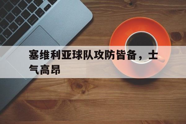 关于塞维利亚球队攻防皆备，士气高昂的信息