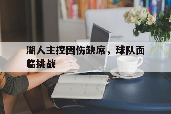 关于湖人主控因伤缺席，球队面临挑战的信息