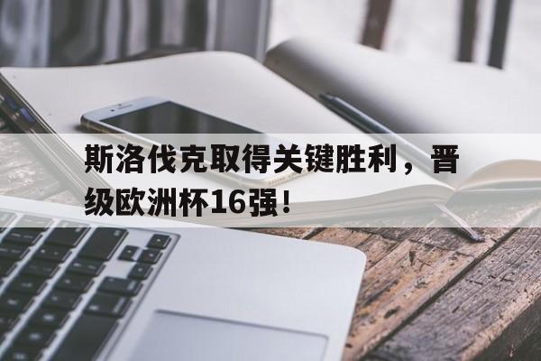 斯洛伐克取得关键胜利,晋级欧洲杯16强!的简单介绍 斯洛伐克取得关键胜利,晋级欧洲杯16强!的简单介绍