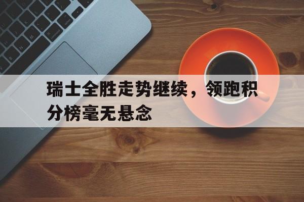 瑞士全胜走势继续,领跑积分榜毫无悬念的简单介绍