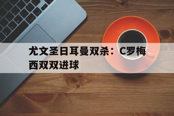 尤文圣日耳曼双杀:C罗梅西双双进球