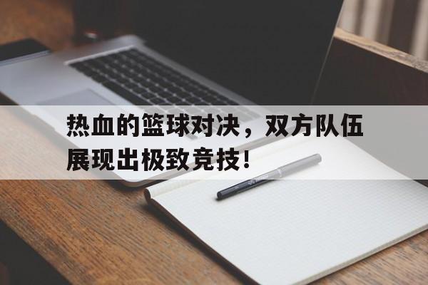 包含热血的篮球对决，双方队伍展现出极致竞技！的词条