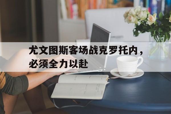 尤文图斯客场战克罗托内，必须全力以赴的简单介绍