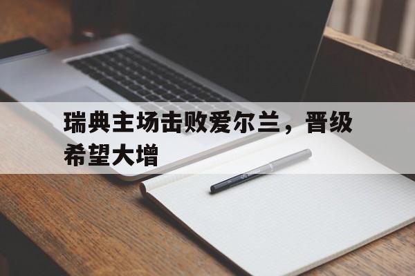 关于瑞典主场击败爱尔兰,晋级希望大增的信息