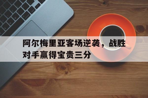 关于阿尔梅里亚客场逆袭，战胜对手赢得宝贵三分的信息