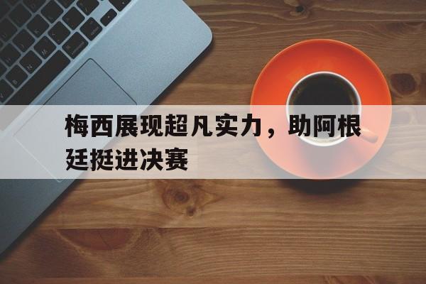 梅西展现超凡实力，助阿根廷挺进决赛