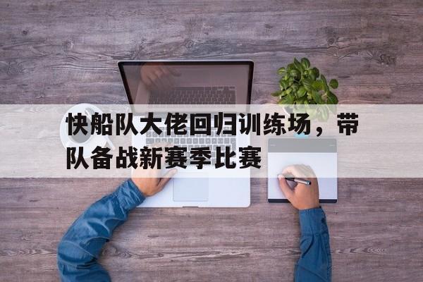 关于快船队大佬回归训练场,带队备战新赛季比赛的信息 关于快船队大佬回归训练场,带队备战新赛季比赛的信息