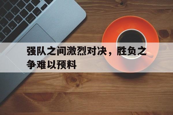 关于强队之间激烈对决，胜负之争难以预料的信息