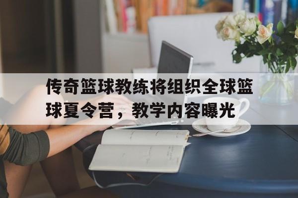 包含传奇篮球教练将组织全球篮球夏令营,教学内容曝光的词条 包含传奇篮球教练将组织全球篮球夏令营,教学内容曝光的词条