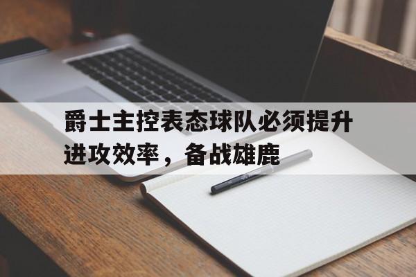 爵士主控表态球队必须提升进攻效率，备战雄鹿的简单介绍