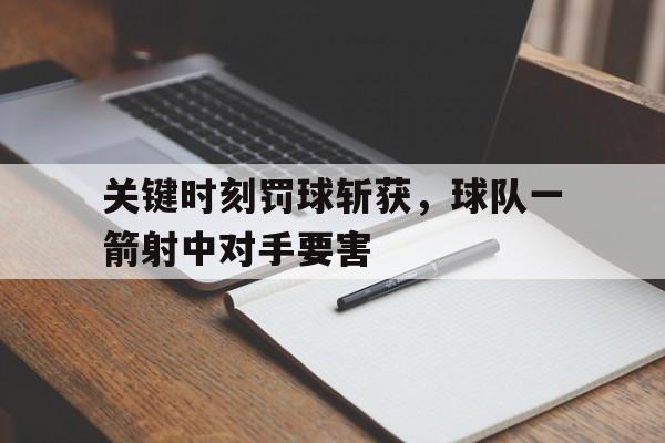 关于关键时刻罚球斩获，球队一箭射中对手要害的信息