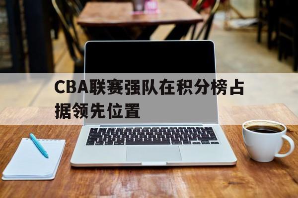 关于CBA联赛强队在积分榜占据领先位置的信息