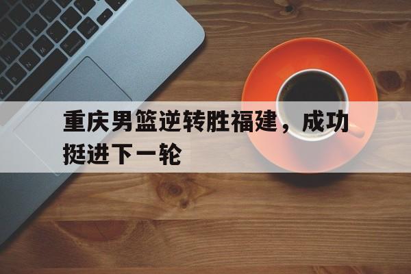 重庆男篮逆转胜福建，成功挺进下一轮的简单介绍
