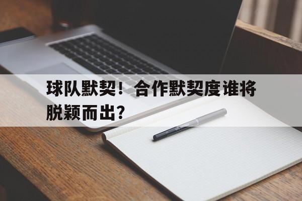包含球队默契！合作默契度谁将脱颖而出？的词条