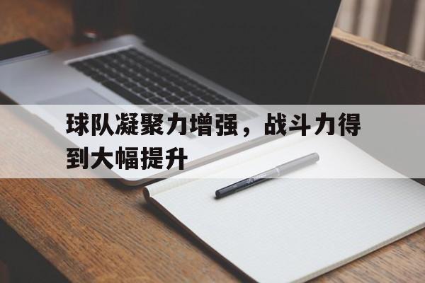 关于球队凝聚力增强,战斗力得到大幅提升的信息