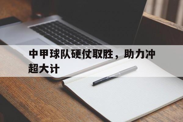 中甲球队硬仗取胜，助力冲超大计的简单介绍
