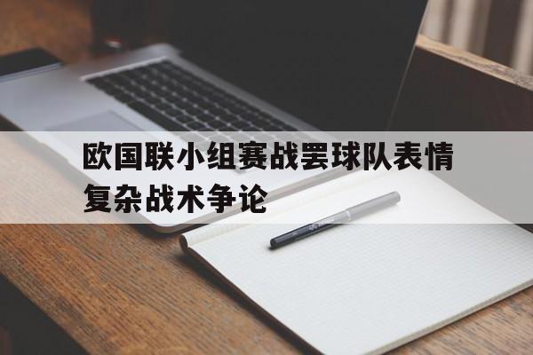欧国联小组赛战罢球队表情复杂战术争论的简单介绍