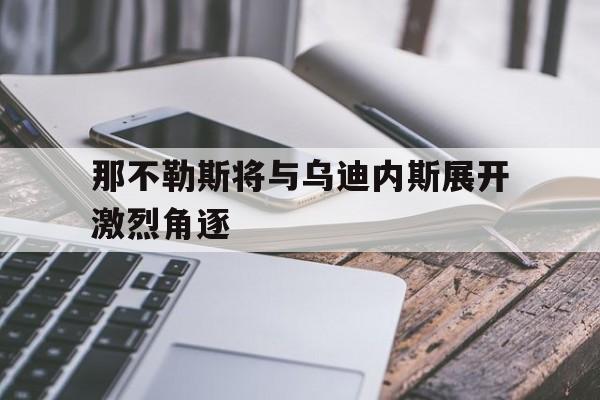 包含那不勒斯将与乌迪内斯展开激烈角逐的词条