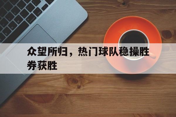 关于众望所归，热门球队稳操胜券获胜的信息